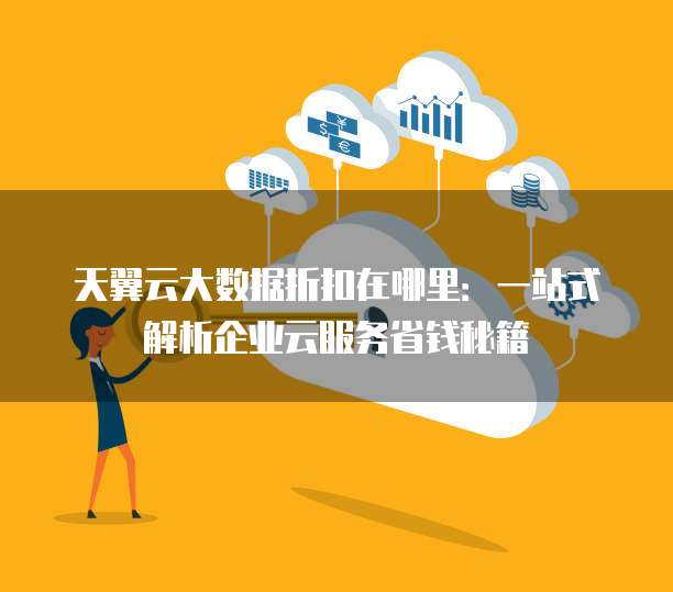 天翼云大数据折扣在哪里:一站式解析企业云服务省钱秘籍