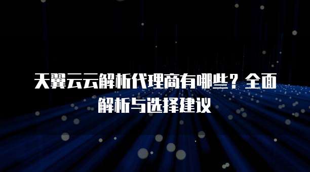 天翼云云解析代理商有哪些?全面解析与选择建议