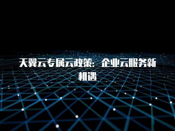 天翼云专属云政策:企业云服务新机遇