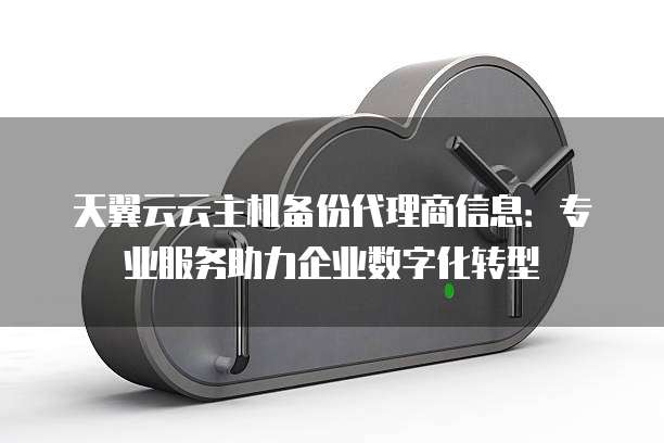 天翼云云主机备份代理商信息:专业服务助力企业数字化转型