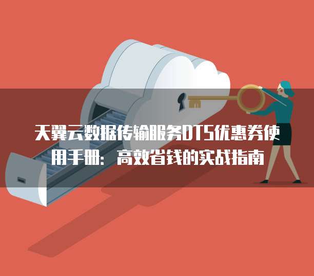 天翼云数据传输服务DTS优惠券使用手册:高效省钱的实战指南