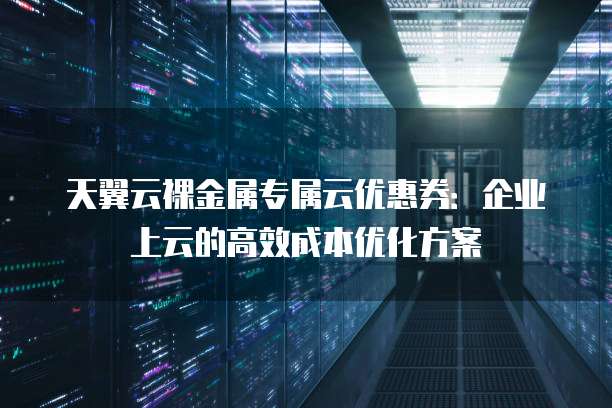 天翼云裸金属专属云优惠券:企业上云的高效成本优化方案