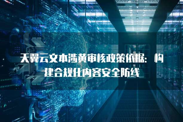 天翼云文本涉黄审核政策依据:构建合规化内容安全防线