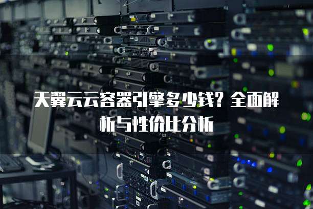 天翼云云容器引擎多少钱?全面解析与性价比分析