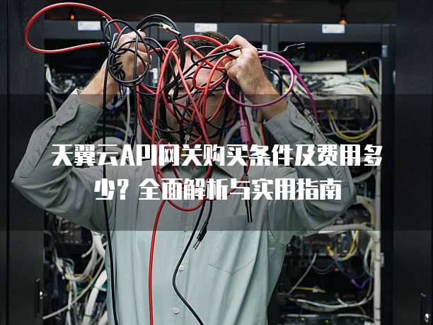 天翼云API网关购买条件及费用多少?全面解析与实用指南