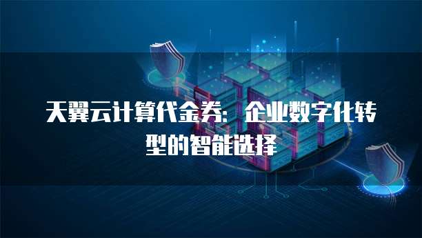 天翼云计算代金券:企业数字化转型的智能选择