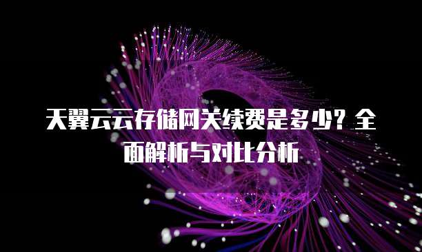 天翼云云存储网关续费是多少?全面解析与对比分析