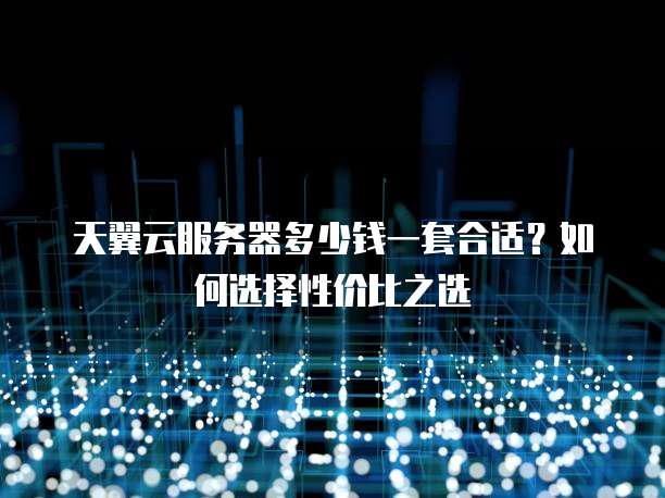 天翼云服务器多少钱一套合适？如何选择性价比之选