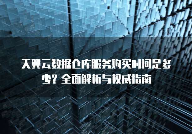 天翼云数据仓库服务购买时间是多少?全面解析与权威指南