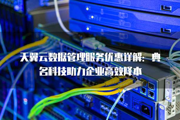 天翼云数据管理服务优惠详解:典名科技助力企业高效降本