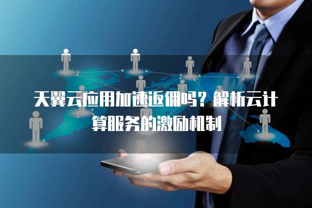 天翼云应用加速返佣吗?解析云计算服务的激励机制