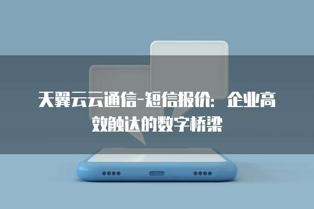 天翼云云通信-短信报价:企业高效触达的数字桥梁