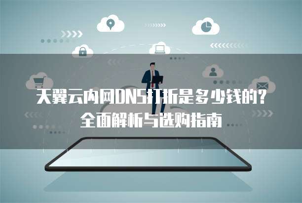 天翼云内网DNS打折是多少钱的?全面解析与选购指南