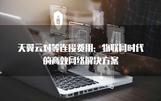 天翼云对等连接费用:物联网时代的高效网络解决方案