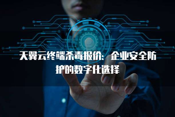 天翼云终端杀毒报价:企业安全防护的数字化选择