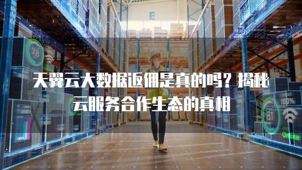天翼云大数据返佣是真的吗?揭秘云服务合作生态的真相