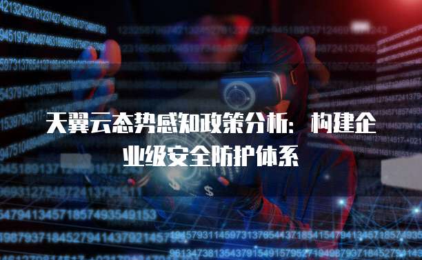 天翼云态势感知政策分析:构建企业级安全防护体系