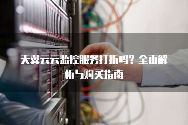 天翼云云监控服务打折吗？全面解析与购买指南