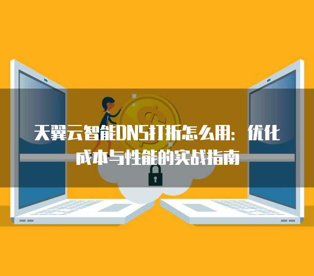 天翼云智能DNS打折怎么用：优化成本与性能的实战指南