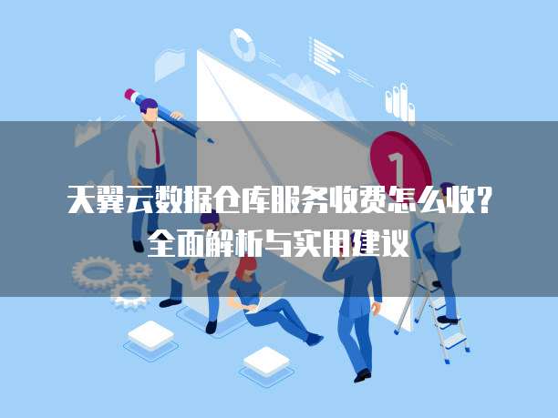 天翼云数据仓库服务收费怎么收?全面解析与实用建议