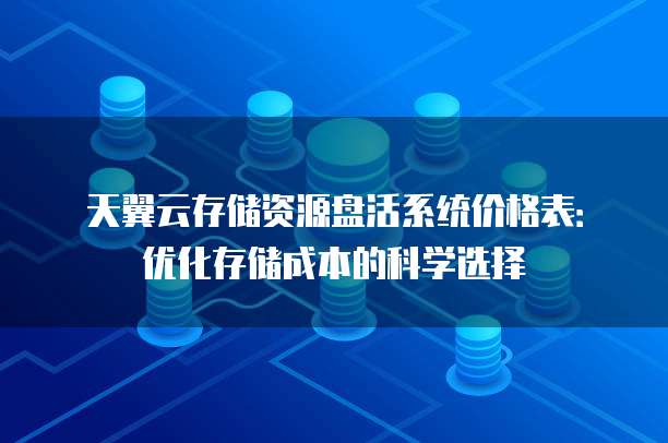 天翼云存储资源盘活系统价格表:优化存储成本的科学选择