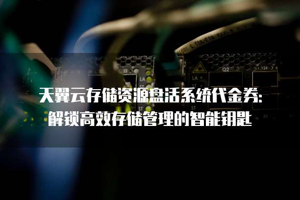 天翼云存储资源盘活系统代金券:解锁高效存储管理的智能钥匙