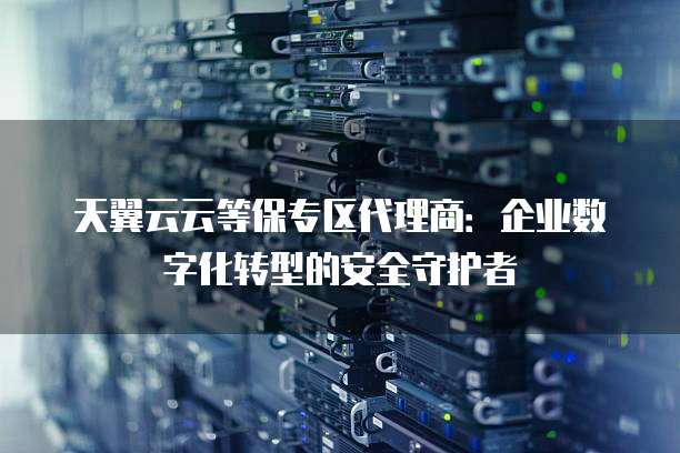 天翼云云等保专区代理商:企业数字化转型的安全守护者