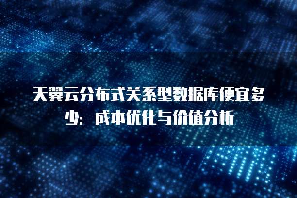 天翼云分布式关系型数据库便宜多少:成本优化与价值分析