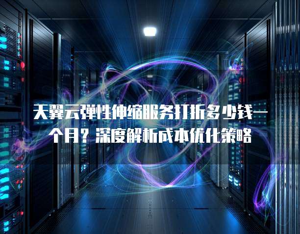 天翼云弹性伸缩服务打折多少钱一个月？深度解析成本优化策略