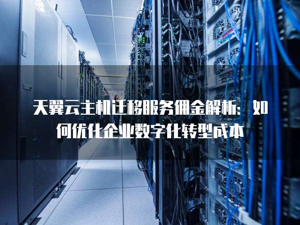 天翼云主机迁移服务佣金解析:如何优化企业数字化转型成本