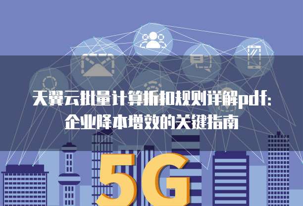 天翼云批量计算折扣规则详解pdf:企业降本增效的关键指南