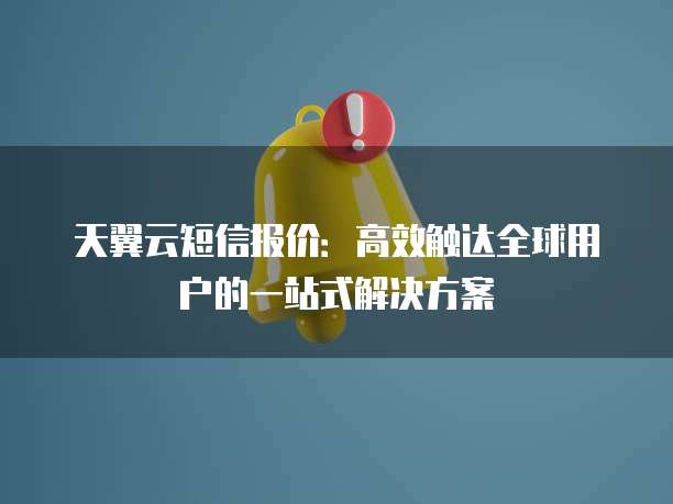 天翼云短信报价:高效触达全球用户的一站式解决方案
