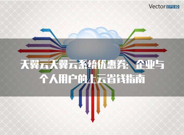 天翼云天翼云系统优惠券:企业与个人用户的上云省钱指南