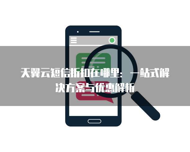 天翼云短信折扣在哪里:一站式解决方案与优惠解析