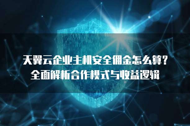 天翼云企业主机安全佣金怎么算?全面解析合作模式与收益逻辑
