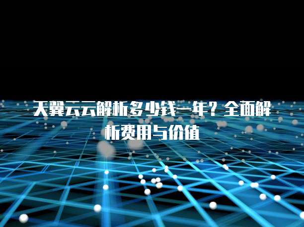 天翼云云解析多少钱一年？全面解析费用与价值