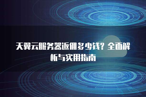 天翼云服务器返佣多少钱?全面解析与实用指南