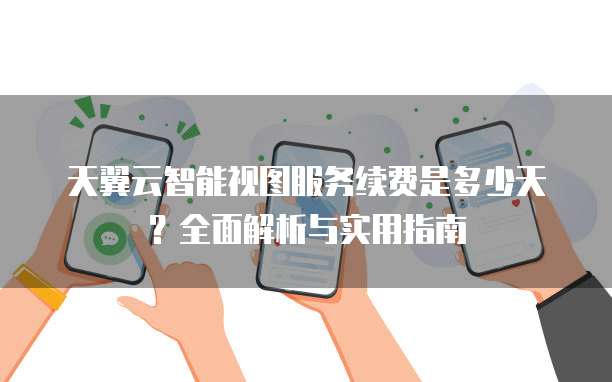 天翼云智能视图服务续费是多少天?全面解析与实用指南