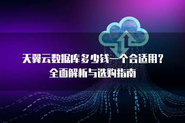 天翼云数据库多少钱一个合适用?全面解析与选购指南
