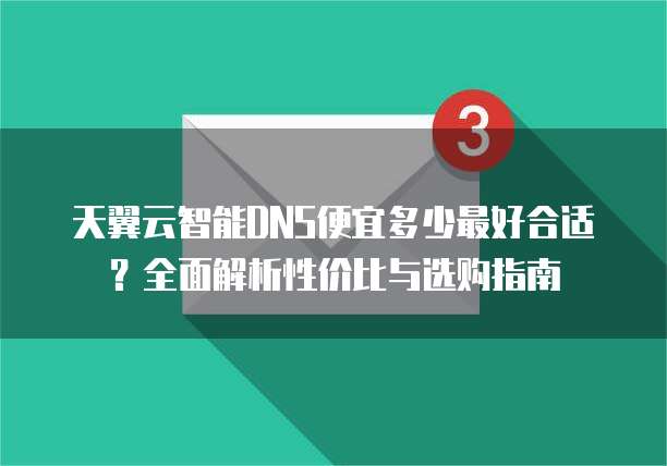 天翼云智能DNS便宜多少最好合适?全面解析性价比与选购指南