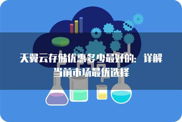 天翼云存储优惠多少最好的:详解当前市场最优选择