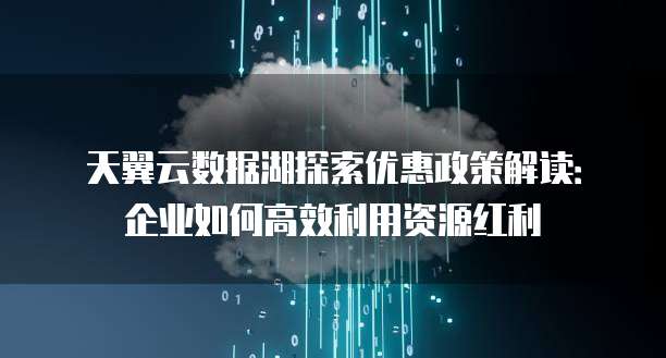 天翼云数据湖探索优惠政策解读:企业如何高效利用资源红利