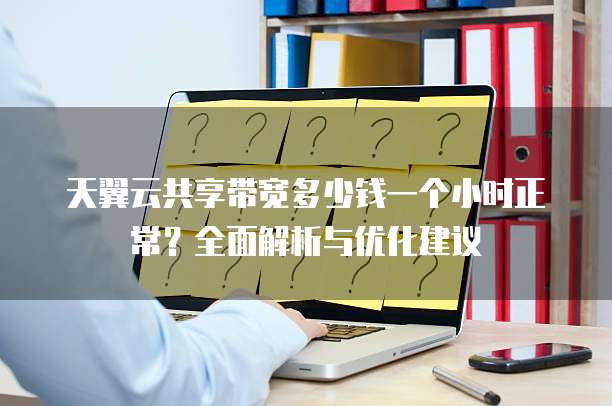 天翼云共享带宽多少钱一个小时正常？全面解析与优化建议