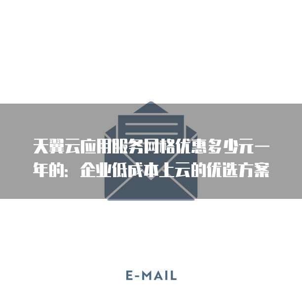 天翼云应用服务网格优惠多少元一年的:企业低成本上云的优选方案