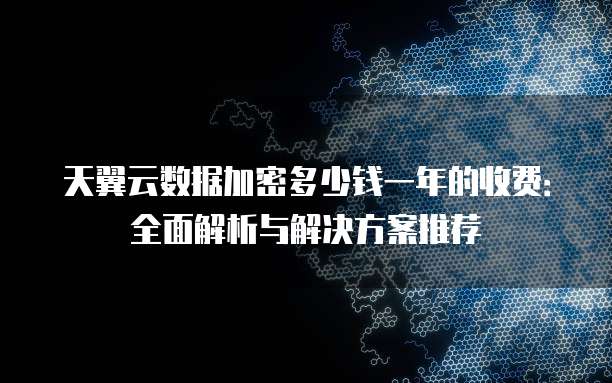 天翼云数据加密多少钱一年的收费：全面解析与解决方案推荐