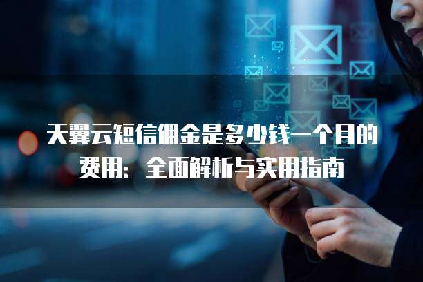 天翼云短信佣金是多少钱一个月的费用:全面解析与实用指南