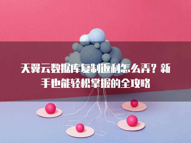 天翼云数据库复制返利怎么弄?新手也能轻松掌握的全攻略