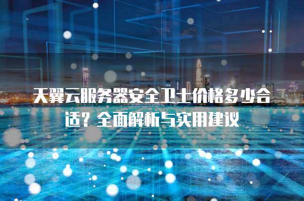 天翼云服务器安全卫士价格多少合适?全面解析与实用建议