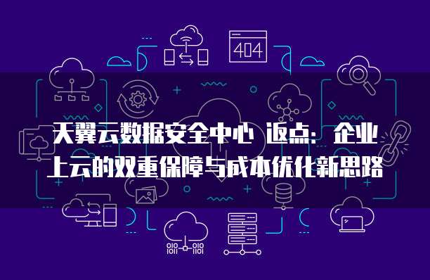 天翼云数据安全中心 返点：企业上云的双重保障与成本优化新思路