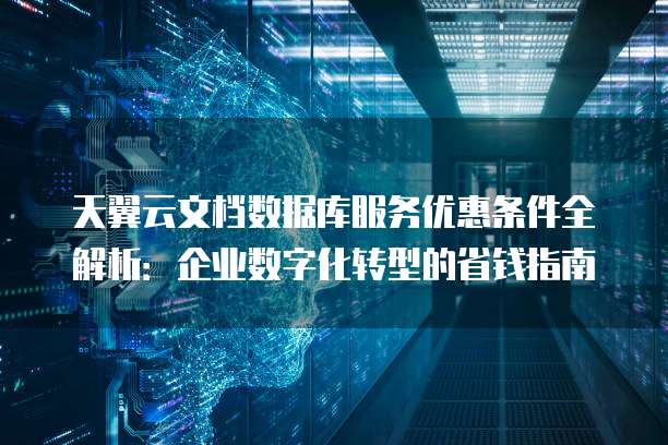 天翼云文档数据库服务优惠条件全解析:企业数字化转型的省钱指南